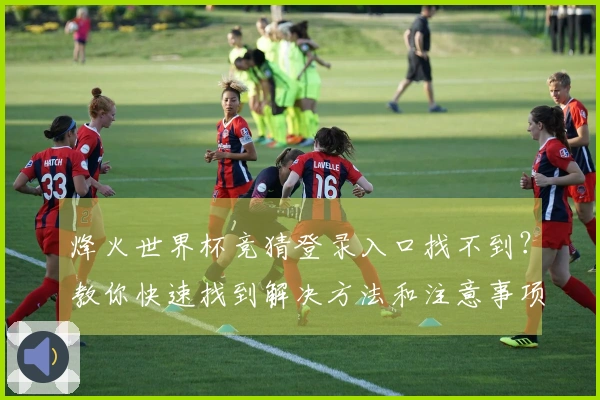 烽火世界杯竞猜登录入口找不到？教你快速找到解决方法和注意事项