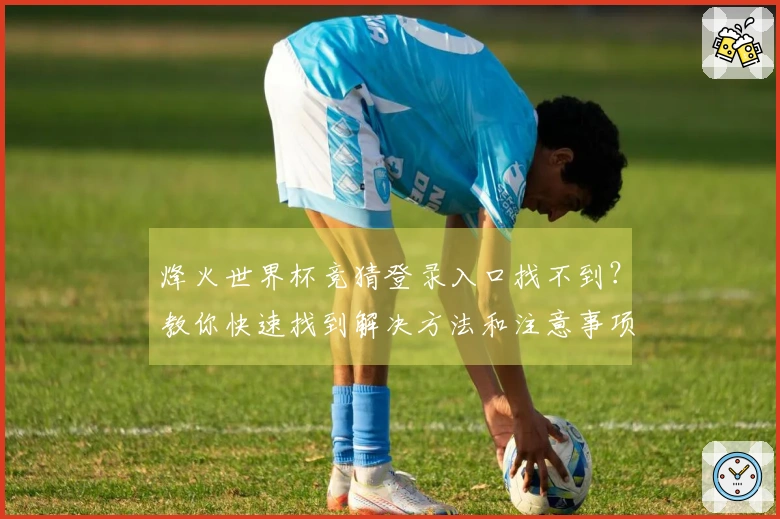 烽火世界杯竞猜登录入口找不到？教你快速找到解决方法和注意事项