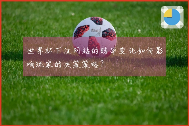 世界杯下注网站的赔率变化如何影响玩家的决策策略？