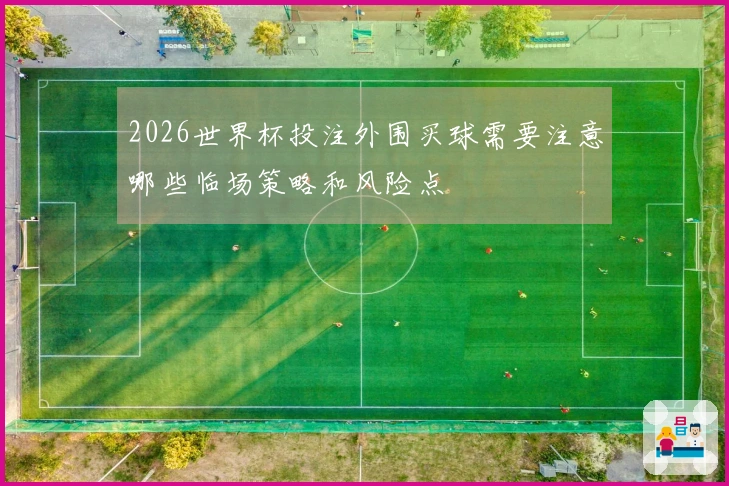 2026世界杯投注外围买球需要注意哪些临场策略和风险点