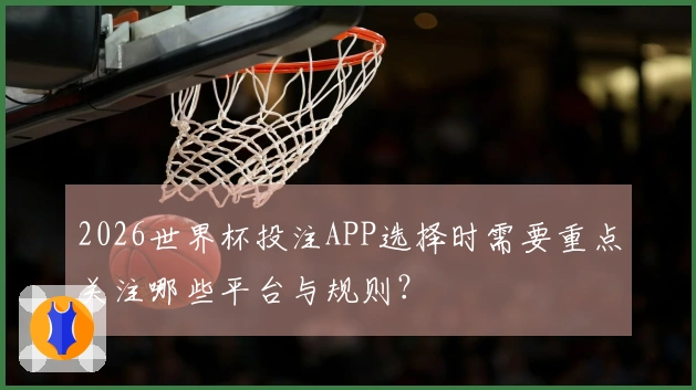 2026世界杯投注APP选择时需要重点关注哪些平台与规则？