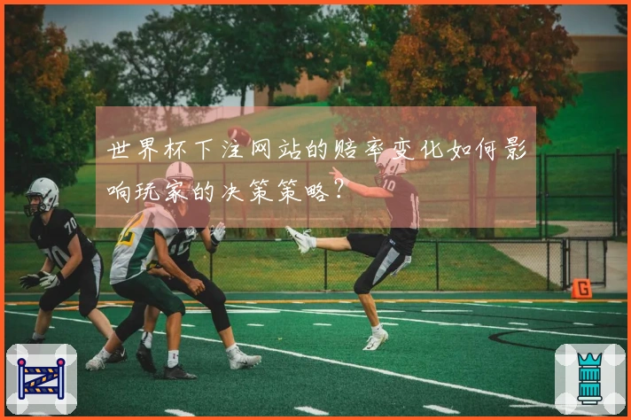 世界杯下注网站的赔率变化如何影响玩家的决策策略？